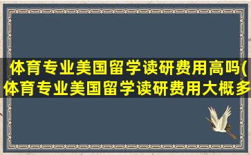 体育专业美国留学读研费用高吗(体育专业美国留学读研费用大概多少)