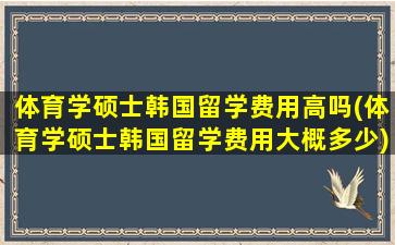 体育学硕士韩国留学费用高吗(体育学硕士韩国留学费用大概多少)