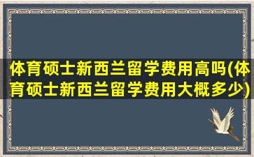 体育硕士新西兰留学费用高吗(体育硕士新西兰留学费用大概多少)