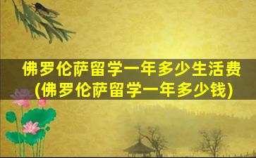 佛罗伦萨留学一年多少生活费(佛罗伦萨留学一年多少钱)