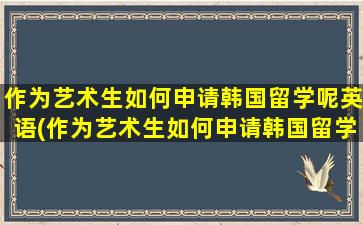 作为艺术生如何申请韩国留学呢英语(作为艺术生如何申请韩国留学呢)