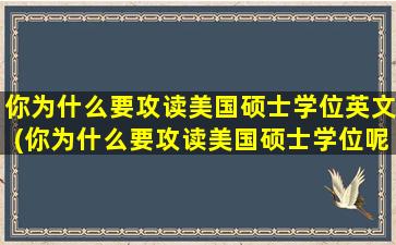 你为什么要攻读美国硕士学位英文(你为什么要攻读美国硕士学位呢)