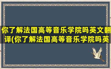 你了解法国高等音乐学院吗英文翻译(你了解法国高等音乐学院吗英语翻译)