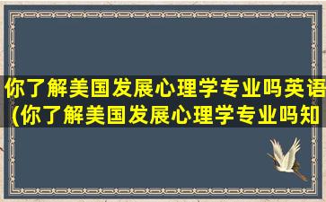 你了解美国发展心理学专业吗英语(你了解美国发展心理学专业吗知乎)