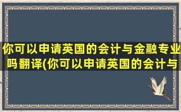 你可以申请英国的会计与金融专业吗翻译(你可以申请英国的会计与金融专业吗英文翻译)