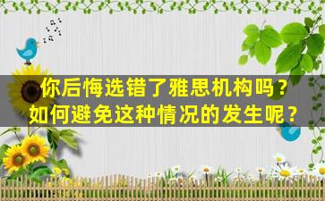 你后悔选错了雅思机构吗？如何避免这种情况的发生呢？