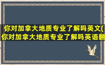 你对加拿大地质专业了解吗英文(你对加拿大地质专业了解吗英语翻译)