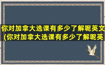 你对加拿大选课有多少了解呢英文(你对加拿大选课有多少了解呢英语翻译)