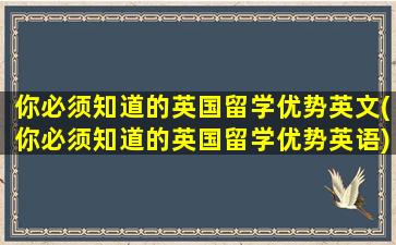 你必须知道的英国留学优势英文(你必须知道的英国留学优势英语)