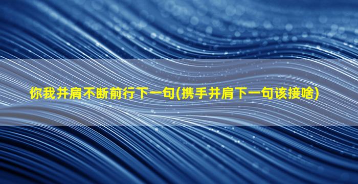 你我并肩不断前行下一句(携手并肩下一句该接啥)