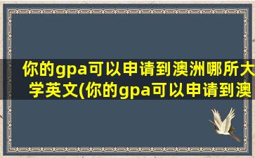 你的gpa可以申请到澳洲哪所大学英文(你的gpa可以申请到澳洲哪所大学的研究生)