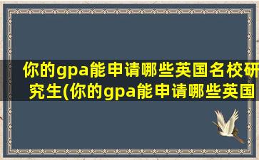 你的gpa能申请哪些英国名校研究生(你的gpa能申请哪些英国名校呢)