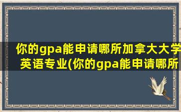 你的gpa能申请哪所加拿大大学英语专业(你的gpa能申请哪所加拿大大学研究生)