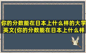 你的分数能在日本上什么样的大学英文(你的分数能在日本上什么样的大学呢)