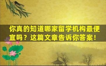 你真的知道哪家留学机构最便宜吗？这篇文章告诉你答案！