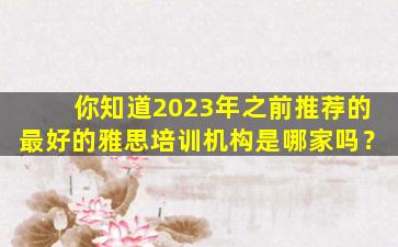 你知道2023年之前推荐的最好的雅思培训机构是哪家吗？