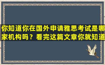 你知道你在国外申请雅思考试是哪家机构吗？看完这篇文章你就知道了！