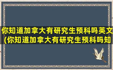 你知道加拿大有研究生预科吗英文(你知道加拿大有研究生预科吗知乎)