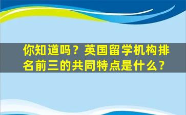 你知道吗？英国留学机构排名前三的共同特点是什么？