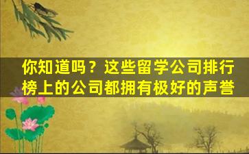 你知道吗？这些留学公司排行榜上的公司都拥有极好的声誉