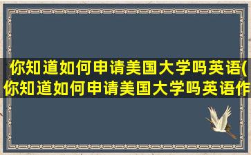 你知道如何申请美国大学吗英语(你知道如何申请美国大学吗英语作文)