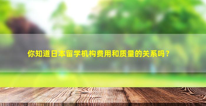 你知道日本留学机构费用和质量的关系吗？