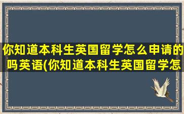 你知道本科生英国留学怎么申请的吗英语(你知道本科生英国留学怎么申请英国大学)