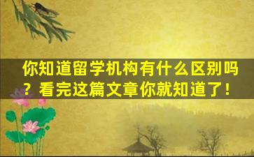 你知道留学机构有什么区别吗？看完这篇文章你就知道了！