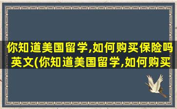 你知道美国留学,如何购买保险吗英文(你知道美国留学,如何购买保险吗英语作文)