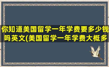 你知道美国留学一年学费要多少钱吗英文(美国留学一年学费大概多少)