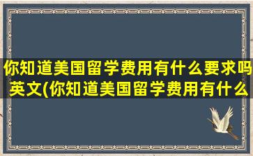 你知道美国留学费用有什么要求吗英文(你知道美国留学费用有什么要求吗英语作文)