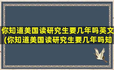 你知道美国读研究生要几年吗英文(你知道美国读研究生要几年吗知乎)