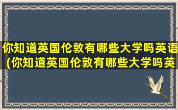 你知道英国伦敦有哪些大学吗英语(你知道英国伦敦有哪些大学吗英文翻译)