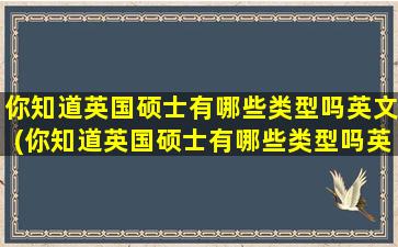 你知道英国硕士有哪些类型吗英文(你知道英国硕士有哪些类型吗英文翻译)