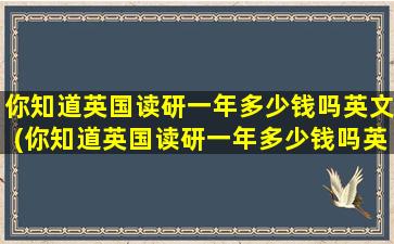 你知道英国读研一年多少钱吗英文(你知道英国读研一年多少钱吗英文翻译)