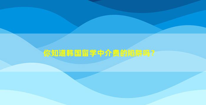 你知道韩国留学中介费的陷阱吗？