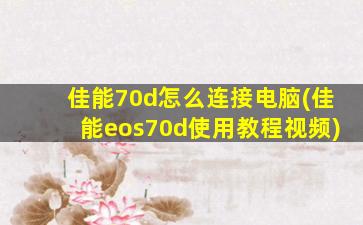 佳能70d怎么连接电脑(佳能eos70d使用教程视频)