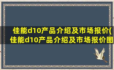 佳能d10产品介绍及市场报价(佳能d10产品介绍及市场报价图片)