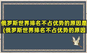 俄罗斯世界排名不占优势的原因是(俄罗斯世界排名不占优势的原因有哪些)