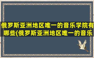 俄罗斯亚洲地区唯一的音乐学院有哪些(俄罗斯亚洲地区唯一的音乐学院是什么)