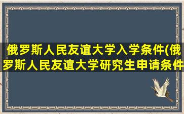 俄罗斯人民友谊大学入学条件(俄罗斯人民友谊大学研究生申请条件)