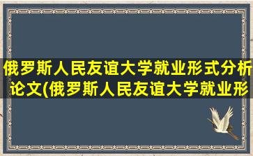 俄罗斯人民友谊大学就业形式分析论文(俄罗斯人民友谊大学就业形式分析)