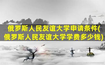 俄罗斯人民友谊大学申请条件(俄罗斯人民友谊大学学费多少钱)