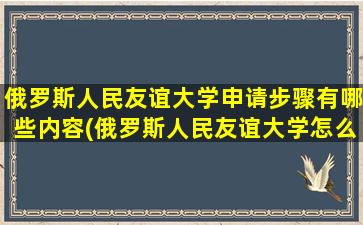 俄罗斯人民友谊大学申请步骤有哪些内容(俄罗斯人民友谊大学怎么申请)