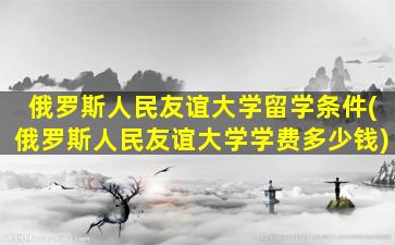 俄罗斯人民友谊大学留学条件(俄罗斯人民友谊大学学费多少钱)