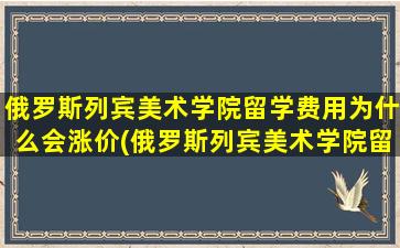 俄罗斯列宾美术学院留学费用为什么会涨价(俄罗斯列宾美术学院留学费用多少)