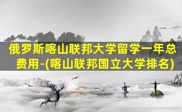 俄罗斯喀山联邦大学留学一年总费用-(喀山联邦国立大学排名)