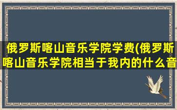 俄罗斯喀山音乐学院学费(俄罗斯喀山音乐学院相当于我内的什么音乐学院)