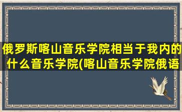 俄罗斯喀山音乐学院相当于我内的什么音乐学院(喀山音乐学院俄语名字)