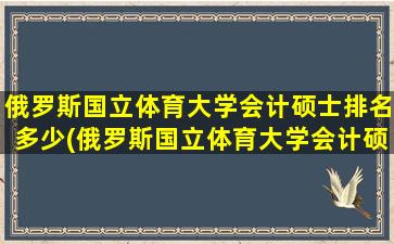 俄罗斯国立体育大学会计硕士排名多少(俄罗斯国立体育大学会计硕士排名怎么样)